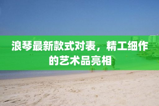 浪琴最新款式對表，精工細(xì)作的藝術(shù)品亮相