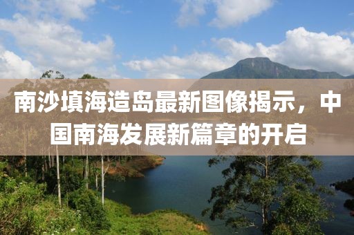 南沙填海造島最新圖像揭示，中國(guó)南海發(fā)展新篇章的開啟