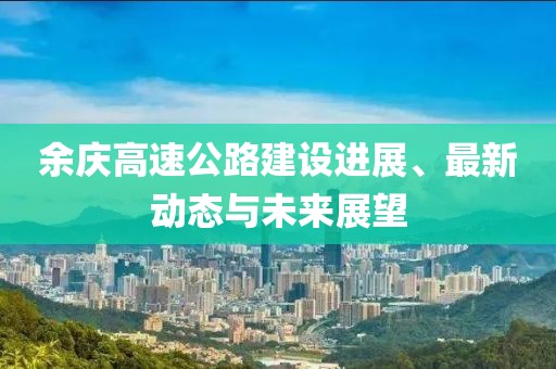 余慶高速公路建設(shè)進(jìn)展、最新動態(tài)與未來展望
