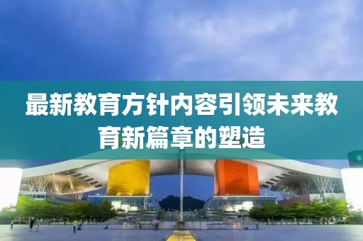 最新教育方針內(nèi)容引領(lǐng)未來教育新篇章的塑造
