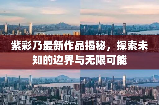 紫彩乃最新作品揭秘，探索未知的邊界與無限可能