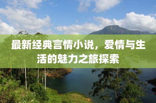 最新經(jīng)典言情小說，愛情與生活的魅力之旅探索