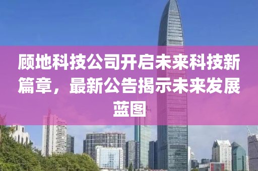 顧地科技公司開啟未來科技新篇章，最新公告揭示未來發(fā)展藍圖