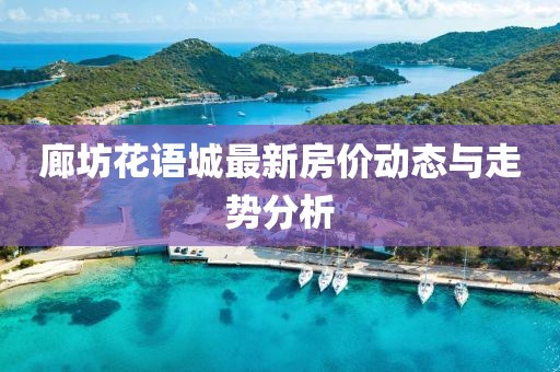 廊坊花語城最新房價(jià)動(dòng)態(tài)與走勢(shì)分析