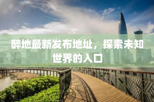 醉地最新發(fā)布地址，探索未知世界的入口