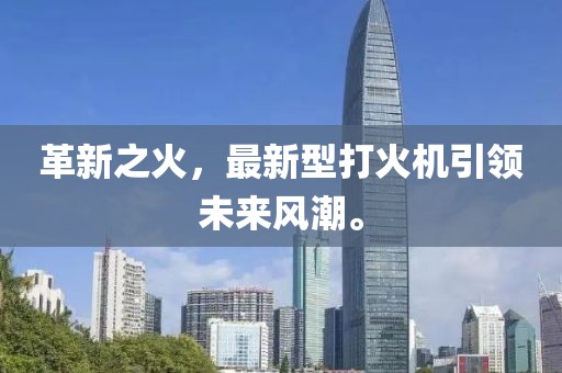 革新之火，最新型打火機引領(lǐng)未來風(fēng)潮。