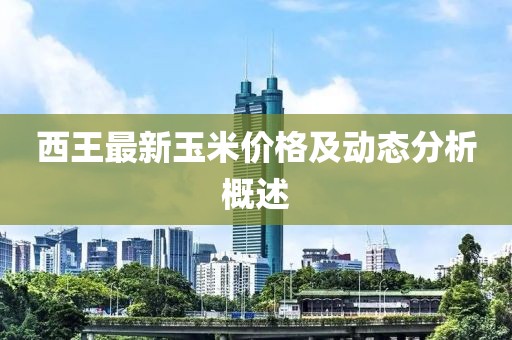 西王最新玉米價格及動態(tài)分析概述