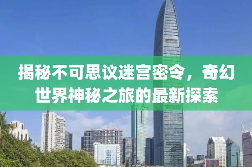 揭秘不可思議迷宮密令，奇幻世界神秘之旅的最新探索