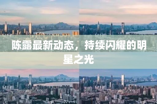 陳露最新動(dòng)態(tài)，持續(xù)閃耀的明星之光