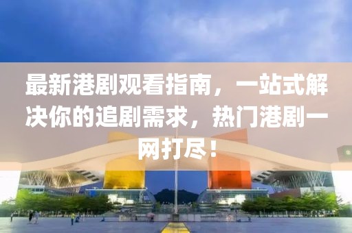 最新港劇觀看指南，一站式解決你的追劇需求，熱門(mén)港劇一網(wǎng)打盡！