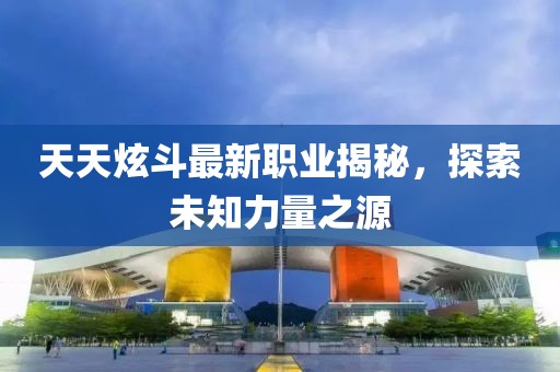 天天炫斗最新職業(yè)揭秘，探索未知力量之源