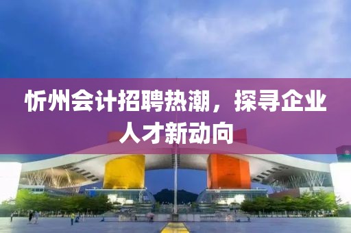 忻州會計招聘熱潮，探尋企業(yè)人才新動向