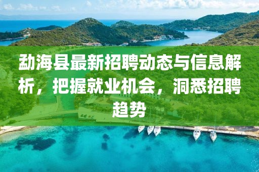 勐?？h最新招聘動態(tài)與信息解析，把握就業(yè)機會，洞悉招聘趨勢
