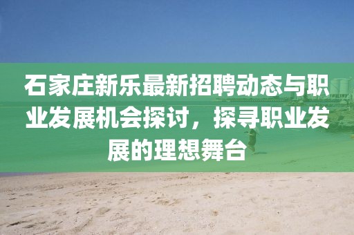 石家莊新樂(lè)最新招聘動(dòng)態(tài)與職業(yè)發(fā)展機(jī)會(huì)探討，探尋職業(yè)發(fā)展的理想舞臺(tái)