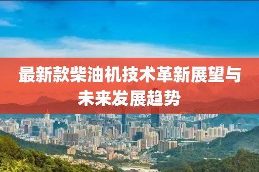 最新款柴油機(jī)技術(shù)革新展望與未來發(fā)展趨勢(shì)