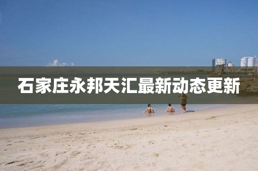 石家莊永邦天匯最新動(dòng)態(tài)更新