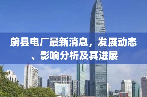 蔚縣電廠最新消息，發(fā)展動(dòng)態(tài)、影響分析及其進(jìn)展