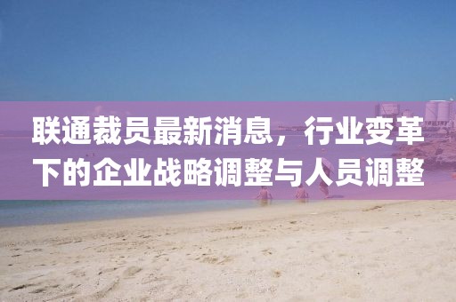聯(lián)通裁員最新消息，行業(yè)變革下的企業(yè)戰(zhàn)略調(diào)整與人員調(diào)整
