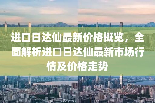 進(jìn)口日達(dá)仙最新價(jià)格概覽，全面解析進(jìn)口日達(dá)仙最新市場行情及價(jià)格走勢