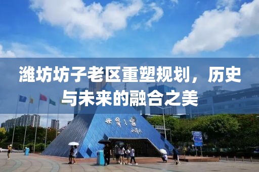 濰坊坊子老區(qū)重塑規(guī)劃，歷史與未來的融合之美