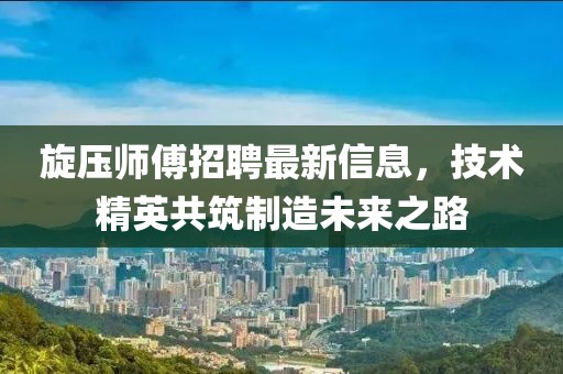 旋壓師傅招聘最新信息，技術(shù)精英共筑制造未來(lái)之路