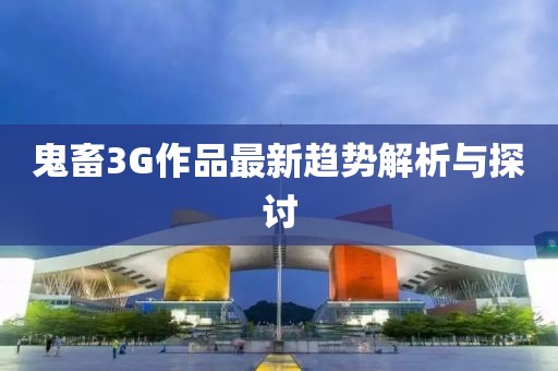 鬼畜3G作品最新趨勢解析與探討