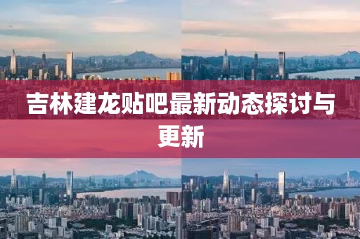 吉林建龍貼吧最新動(dòng)態(tài)探討與更新