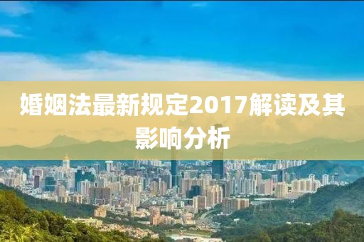 婚姻法最新規(guī)定2017解讀及其影響分析