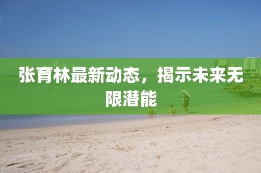 張育林最新動(dòng)態(tài)，揭示未來無限潛能