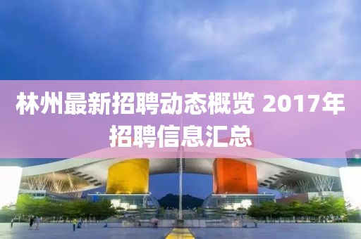 林州最新招聘動態(tài)概覽 2017年招聘信息匯總