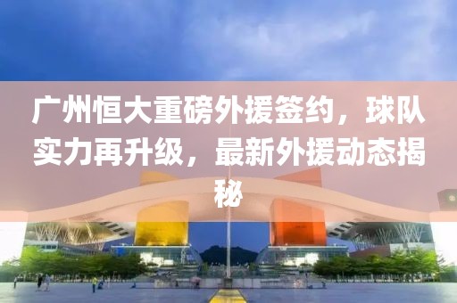 廣州恒大重磅外援簽約，球隊(duì)實(shí)力再升級，最新外援動態(tài)揭秘