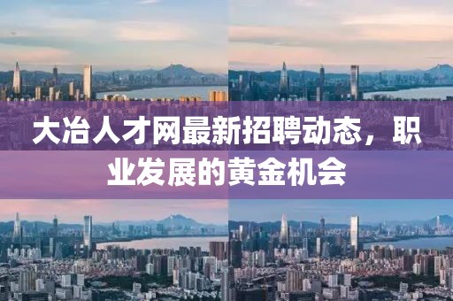 大冶人才網(wǎng)最新招聘動態(tài)，職業(yè)發(fā)展的黃金機(jī)會