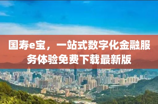 國壽e寶，一站式數(shù)字化金融服務(wù)體驗免費下載最新版