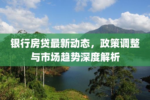 銀行房貸最新動(dòng)態(tài)，政策調(diào)整與市場(chǎng)趨勢(shì)深度解析