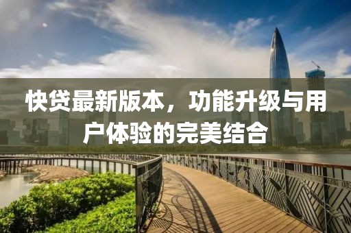快貸最新版本，功能升級與用戶體驗的完美結(jié)合