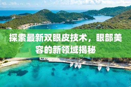 探索最新雙眼皮技術(shù)，眼部美容的新領(lǐng)域揭秘
