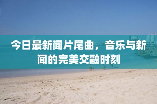 今日最新聞片尾曲，音樂與新聞的完美交融時刻