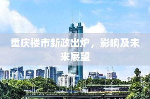 重慶樓市新政出爐，影響及未來(lái)展望