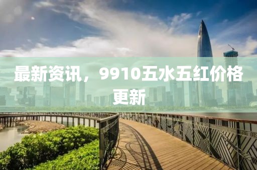 最新資訊，9910五水五紅價(jià)格更新
