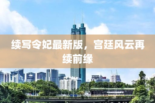 續(xù)寫(xiě)令妃最新版，宮廷風(fēng)云再續(xù)前緣