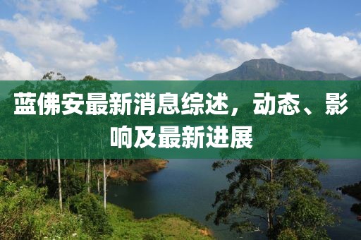 藍(lán)佛安最新消息綜述，動(dòng)態(tài)、影響及最新進(jìn)展