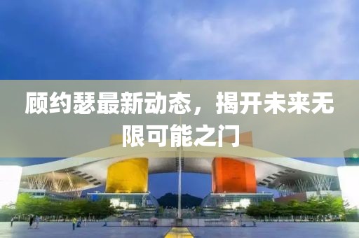 顧約瑟最新動態(tài)，揭開未來無限可能之門