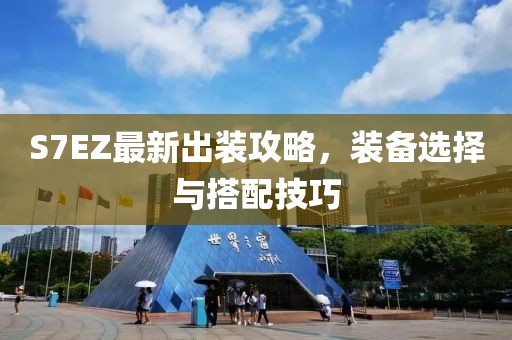 S7EZ最新出裝攻略，裝備選擇與搭配技巧