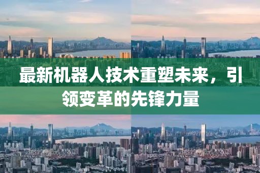 最新機器人技術(shù)重塑未來，引領(lǐng)變革的先鋒力量
