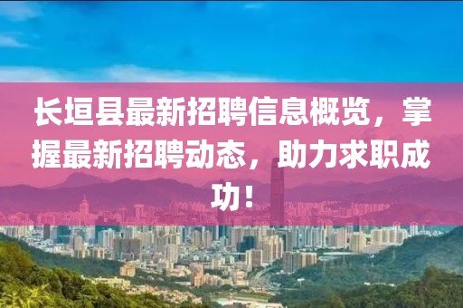 長垣縣最新招聘信息概覽，掌握最新招聘動態(tài)，助力求職成功！
