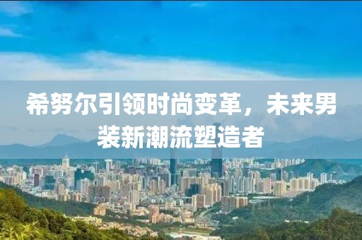 希努爾引領(lǐng)時(shí)尚變革，未來男裝新潮流塑造者