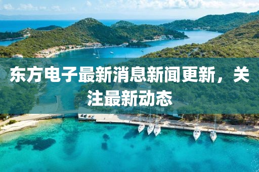 東方電子最新消息新聞更新，關(guān)注最新動態(tài)