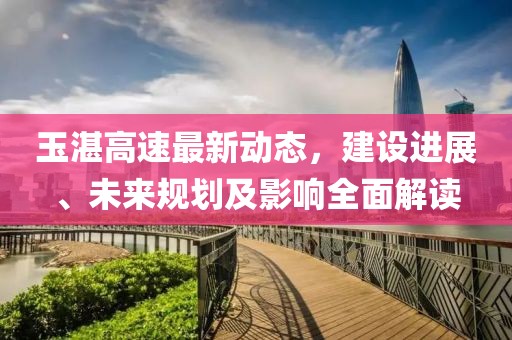 玉湛高速最新動態(tài)，建設(shè)進(jìn)展、未來規(guī)劃及影響全面解讀