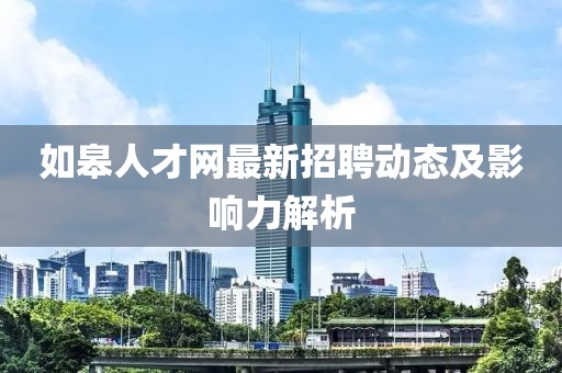 如皋人才網(wǎng)最新招聘動(dòng)態(tài)及影響力解析
