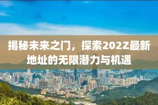 揭秘未來之門，探索202Z最新地址的無限潛力與機遇